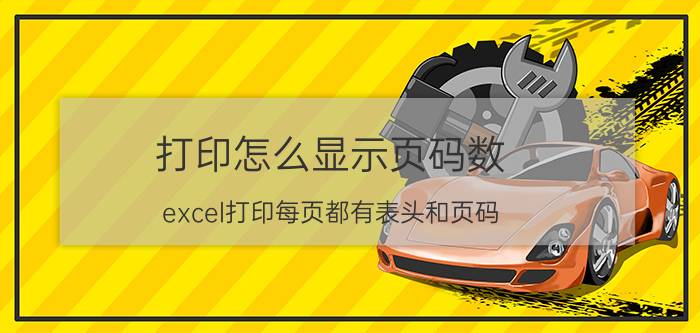 打印怎么显示页码数 excel打印每页都有表头和页码？